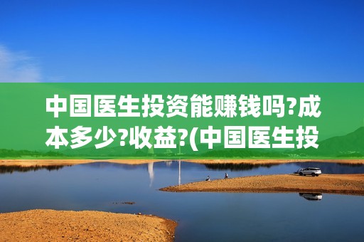 中国医生投资能赚钱吗?成本多少?收益?(中国医生投资项目)