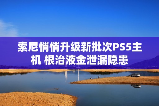 索尼悄悄升级新批次PS5主机 根治液金泄漏隐患