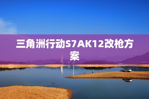 三角洲行动S7AK12改枪方案