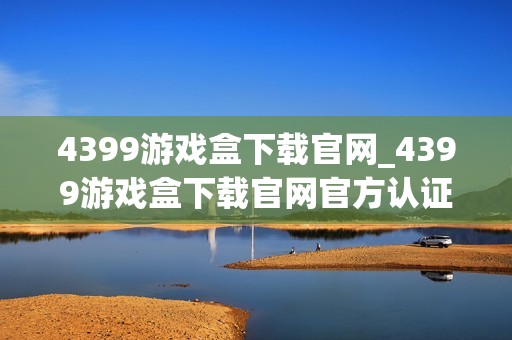 4399游戏盒下载官网_4399游戏盒下载官网官方认证资源更放心