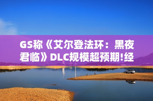 GS称《艾尔登法环：黑夜君临》DLC规模超预期!经典沼泽也回归!