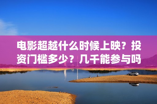 电影超越什么时候上映？投资门槛多少？几千能参与吗？(电影超越什么时候预售)