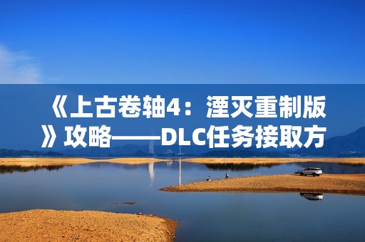《上古卷轴4：湮灭重制版》攻略——DLC任务接取方式分享