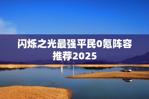 闪烁之光最强平民0氪阵容推荐2025
