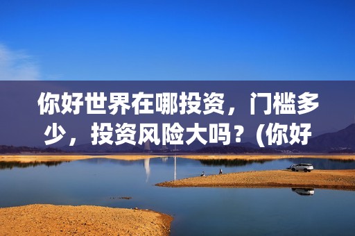你好世界在哪投资，门槛多少，投资风险大吗？(你好世界官方)