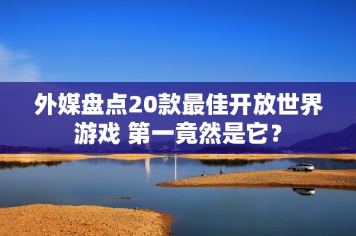 外媒盘点20款最佳开放世界游戏 第一竟然是它？