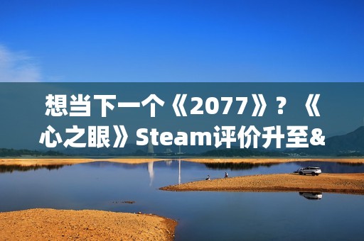 想当下一个《2077》？《心之眼》Steam评价升至"多半好评"