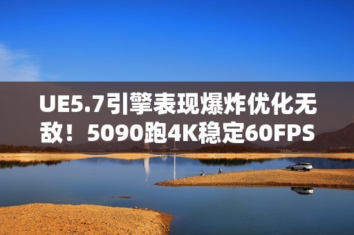 UE5.7引擎表现爆炸优化无敌！5090跑4K稳定60FPS