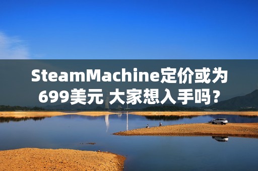 SteamMachine定价或为699美元 大家想入手吗？