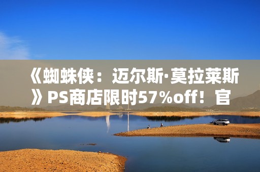 《蜘蛛侠：迈尔斯·莫拉莱斯》PS商店限时57%off！官方整活致敬毒液托比经典舞蹈