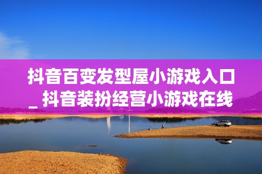 抖音百变发型屋小游戏入口_ 抖音装扮经营小游戏在线玩