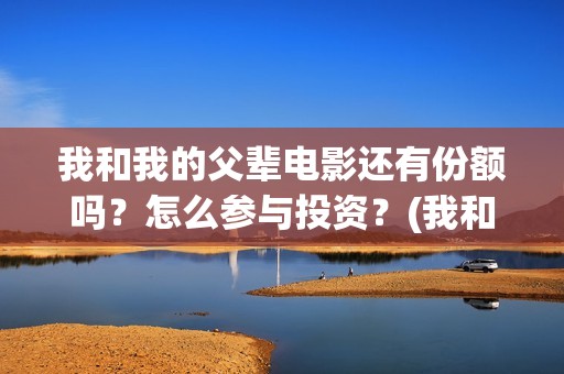 我和我的父辈电影还有份额吗？怎么参与投资？(我和我的父辈电影观后感)