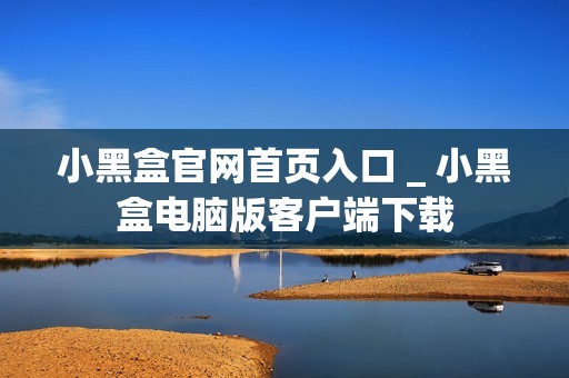 小黑盒官网首页入口 _ 小黑盒电脑版客户端下载