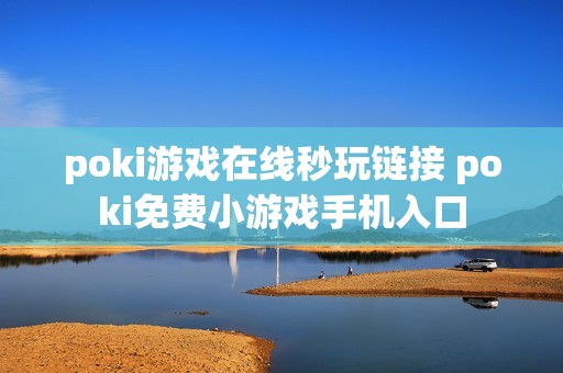 poki游戏在线秒玩链接 poki免费小游戏手机入口