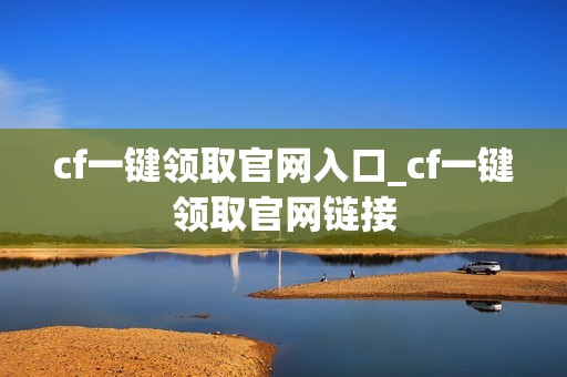 cf一键领取官网入口_cf一键领取官网链接