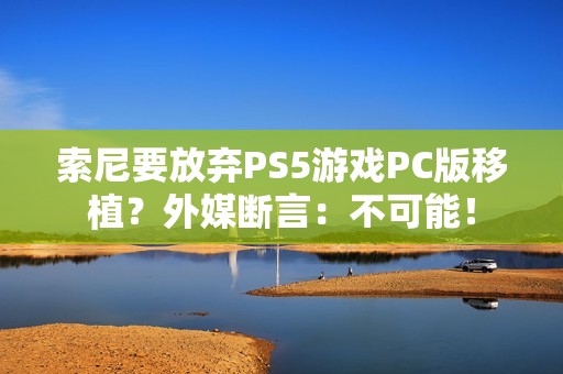 索尼要放弃PS5游戏PC版移植？外媒断言：不可能！