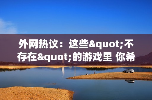 外网热议：这些"不存在"的游戏里 你希望哪款能问世？