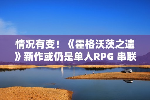 情况有变！《霍格沃茨之遗》新作或仍是单人RPG 串联HBO剧集宇宙