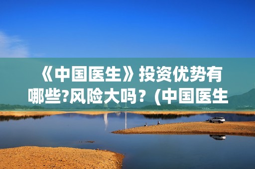  《中国医生》投资优势有哪些?风险大吗？(中国医生纪录片)