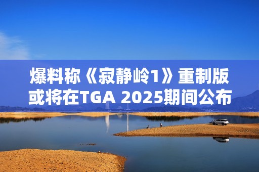 爆料称《寂静岭1》重制版或将在TGA 2025期间公布