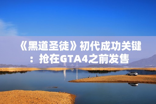 《黑道圣徒》初代成功关键：抢在GTA4之前发售