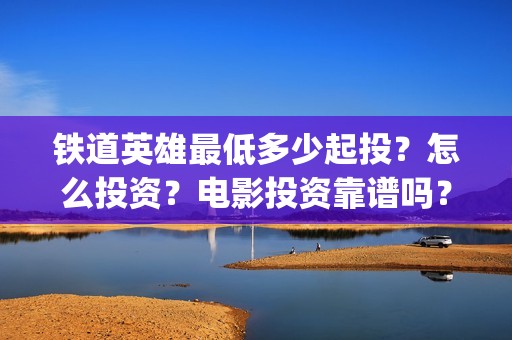 铁道英雄最低多少起投？怎么投资？电影投资靠谱吗？(铁道英雄预售)