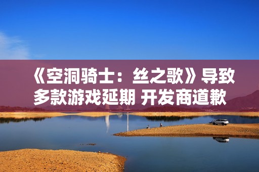 《空洞骑士：丝之歌》导致多款游戏延期 开发商道歉