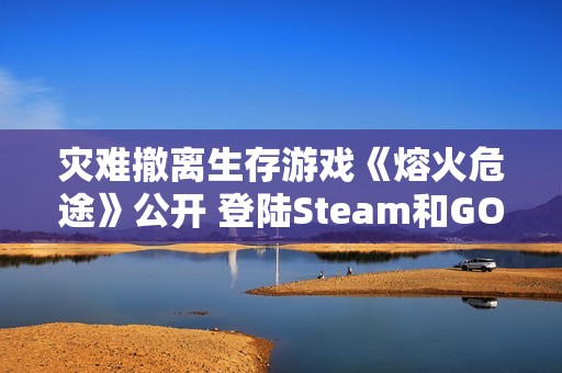 灾难撤离生存游戏《熔火危途》公开 登陆Steam和GOG