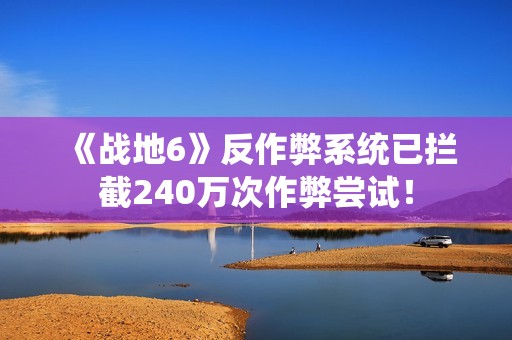 《战地6》反作弊系统已拦截240万次作弊尝试！