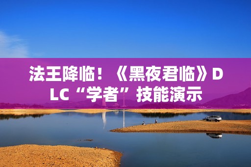 法王降临！《黑夜君临》DLC“学者”技能演示