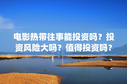 电影热带往事能投资吗？投资风险大吗？值得投资吗？(电影热带往事能看吗)