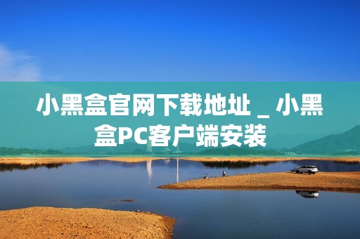 小黑盒官网下载地址 _ 小黑盒PC客户端安装