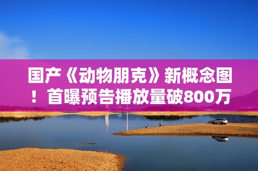 国产《动物朋克》新概念图！首曝预告播放量破800万