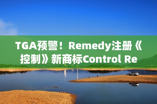TGA预警！Remedy注册《控制》新商标Control Resonant