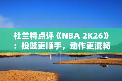 杜兰特点评《NBA 2K26》：投篮更顺手，动作更流畅了