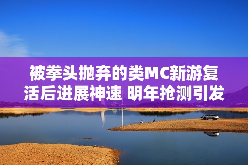 被拳头抛弃的类MC新游复活后进展神速 明年抢测引发关注