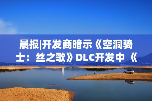 晨报|开发商暗示《空洞骑士：丝之歌》DLC开发中 《合金装备4》有望重制
