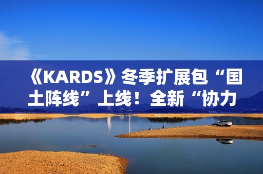 《KARDS》冬季扩展包“国土阵线”上线！全新“协力”机制改变战场格局