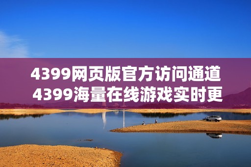 4399网页版官方访问通道 4399海量在线游戏实时更新
