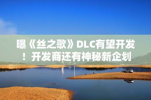 曝《丝之歌》DLC有望开发！开发商还有神秘新企划