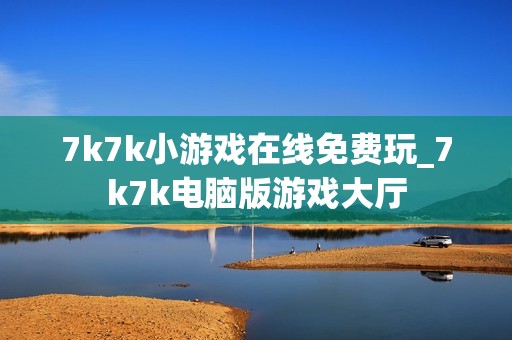 7k7k小游戏在线免费玩_7k7k电脑版游戏大厅