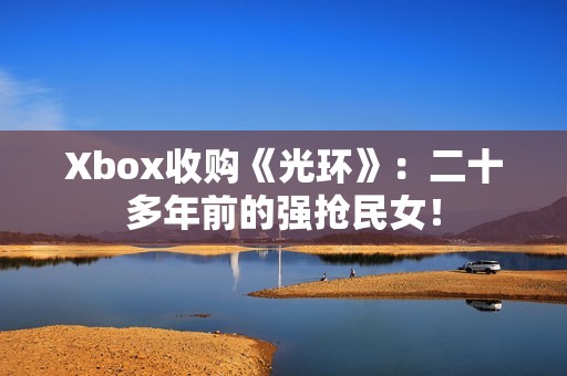 Xbox收购《光环》：二十多年前的强抢民女！