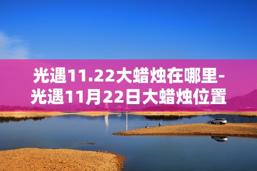 光遇11.22大蜡烛在哪里-光遇11月22日大蜡烛位置攻略