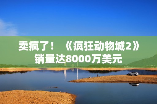 卖疯了！ 《疯狂动物城2》销量达8000万美元