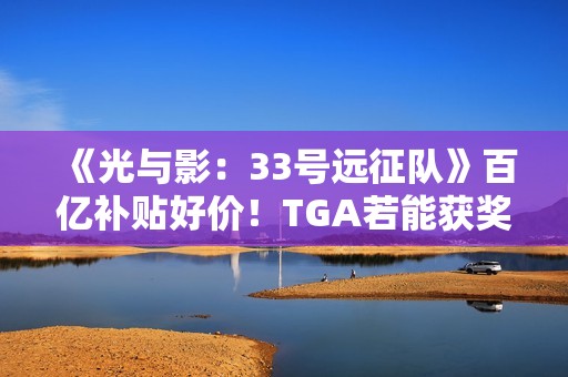 《光与影：33号远征队》百亿补贴好价！TGA若能获奖很可能会涨价