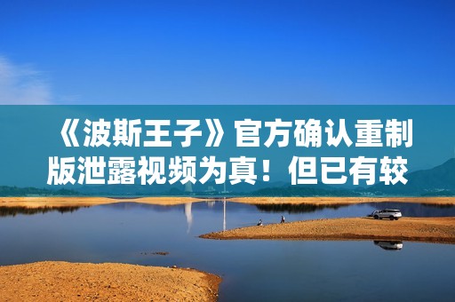 《波斯王子》官方确认重制版泄露视频为真！但已有较大变化