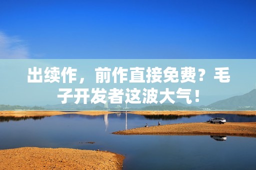 出续作，前作直接免费？毛子开发者这波大气！