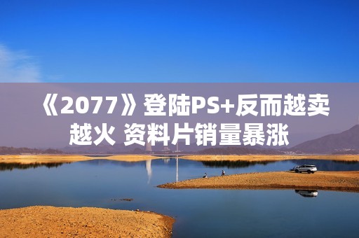 《2077》登陆PS+反而越卖越火 资料片销量暴涨