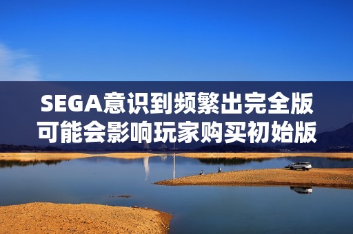 SEGA意识到频繁出完全版可能会影响玩家购买初始版的意愿