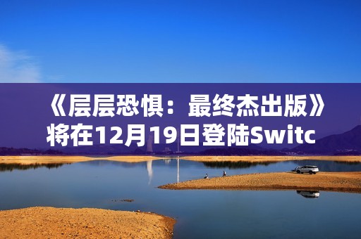 《层层恐惧：最终杰出版》将在12月19日登陆Switch2 包含1代2代以及所有DLC